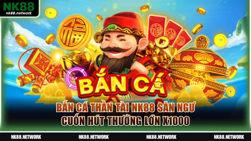 Bắn Cá Thần Tài NK88 Săn Ngư Cuốn Hút Thưởng Lớn X1000 1 Bắn cá Thần Tài